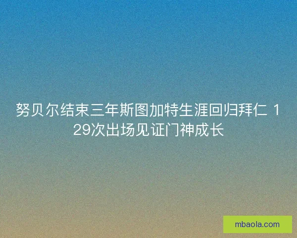 努贝尔结束三年斯图加特生涯回归拜仁 129次出场见证门神成长