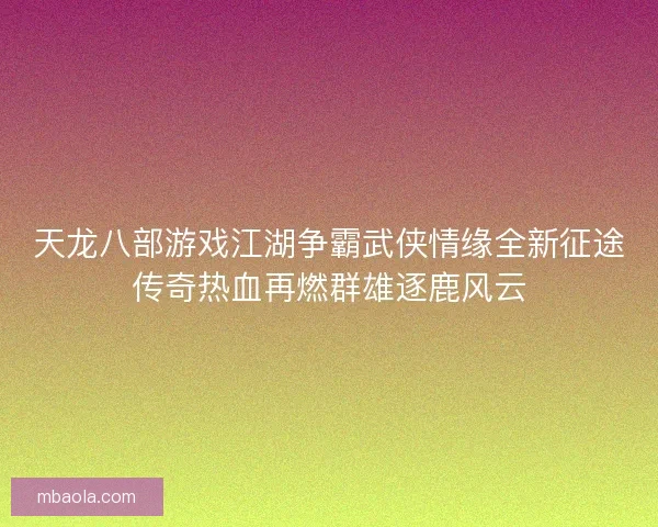天龙八部游戏江湖争霸武侠情缘全新征途传奇热血再燃群雄逐鹿风云