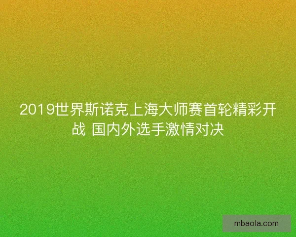 2019世界斯诺克上海大师赛首轮精彩开战 国内外选手激情对决