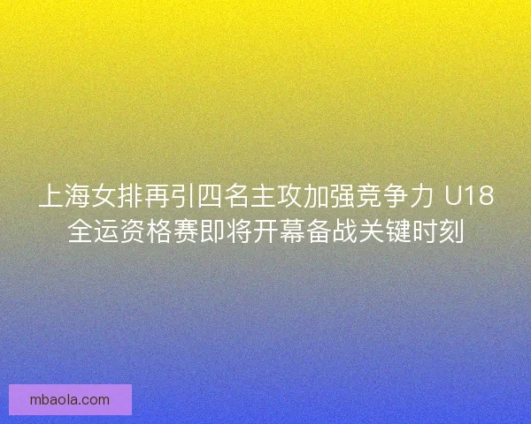 上海女排再引四名主攻加强竞争力 U18全运资格赛即将开幕备战关键时刻