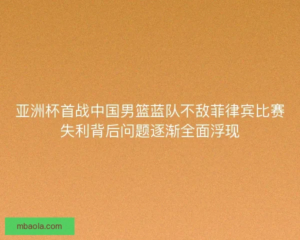 亚洲杯首战中国男篮蓝队不敌菲律宾比赛失利背后问题逐渐全面浮现